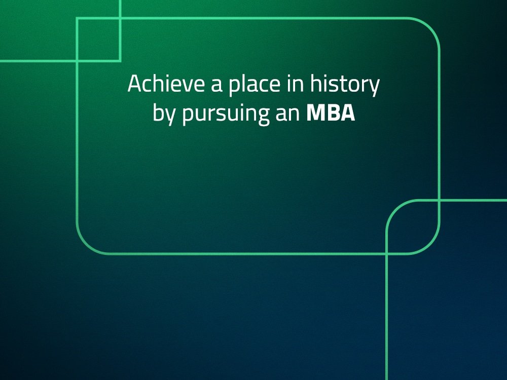 Achieve a place in history by pursuing an MBA!